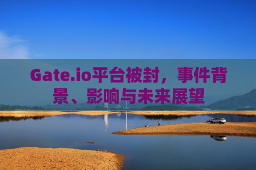 Gate.io平台被封，事件背景、影响与未来展望