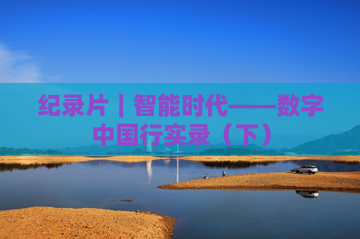纪录片｜智能时代——数字中国行实录（下）
