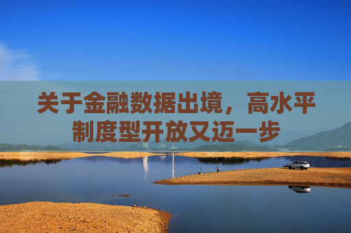 关于金融数据出境，高水平制度型开放又迈一步