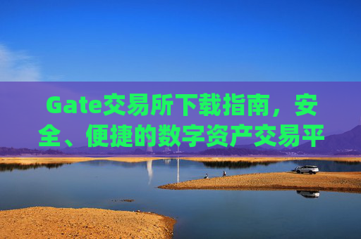 Gate交易所下载指南，安全、便捷的数字资产交易平台 gate交易所下载