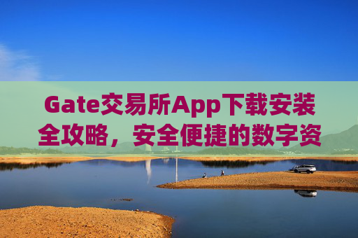 Gate交易所App下载安装全攻略，安全便捷的数字资产交易 gate交易所 app下载安装