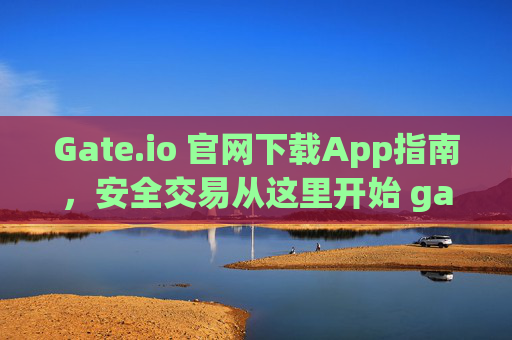 Gate.io 官网下载App指南，安全交易从这里开始 gateio 官网下载app