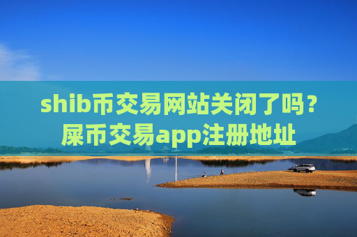 shib币交易网站关闭了吗？屎币交易app注册地址