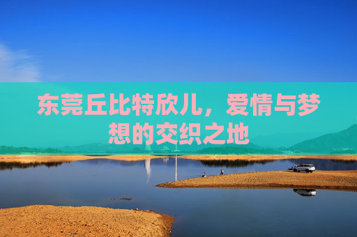 东莞丘比特欣儿，爱情与梦想的交织之地
