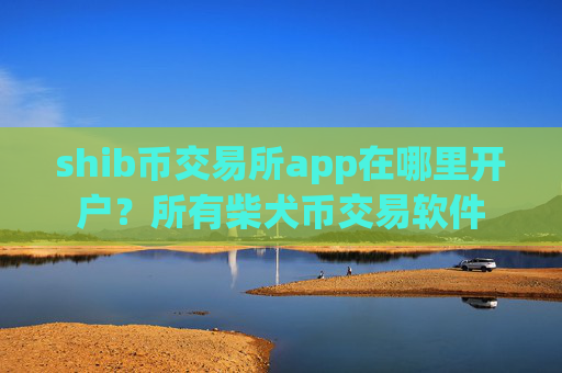 shib币交易所app在哪里开户?所有柴犬币交易软件