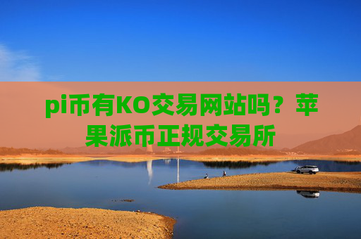 pi币有KO交易网站吗?苹果派币正规交易所