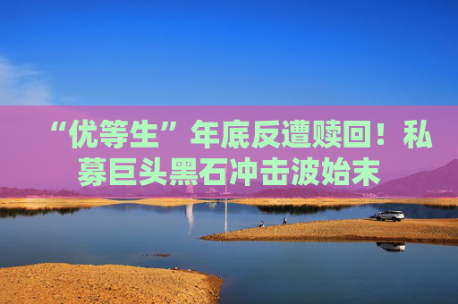 “优等生”年底反遭赎回!私募巨头黑石冲击波始末