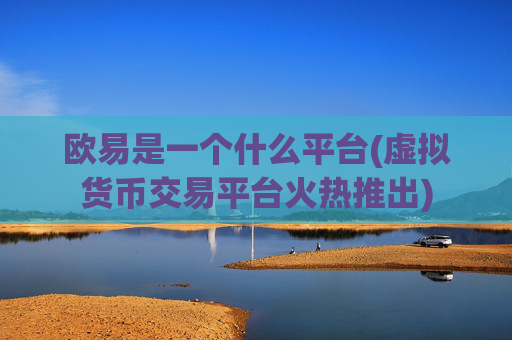 欧易是一个什么平台(虚拟货币交易平台火热推出)
