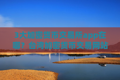 3大加密货币交易所app在哪？台湾加密货币交易网站排名