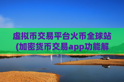 虚拟币交易平台火币全球站(加密货币交易app功能解读)