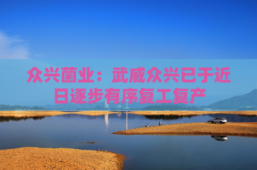 众兴菌业：武威众兴已于近日逐步有序复工复产