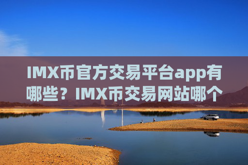 IMX币官方交易平台app有哪些?IMX币交易网站哪个手续费低