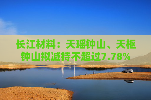 长江材料：天瑶钟山、天枢钟山拟减持不超过7.78%
