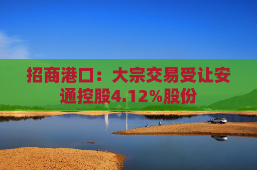 招商港口：大宗交易受让安通控股4.12%股份