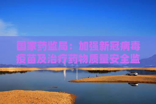 国家药监局：加强新冠病毒疫苗及治疗药物质量安全监管