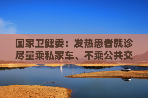 国家卫健委：发热患者就诊尽量乘私家车、不乘公共交通工具