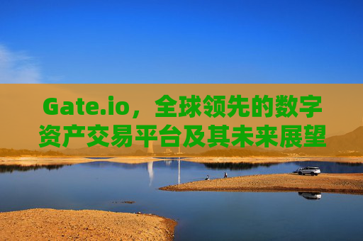 Gate.io，全球领先的数字资产交易平台及其未来展望