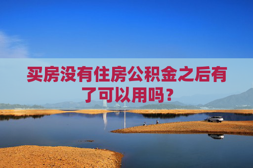 买房没有住房公积金之后有了可以用吗？