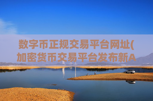 数字币正规交易平台网址(加密货币交易平台发布新APP)