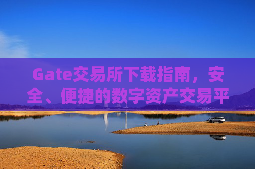 Gate交易所下载指南，安全、便捷的数字资产交易平台 gate交易所下载