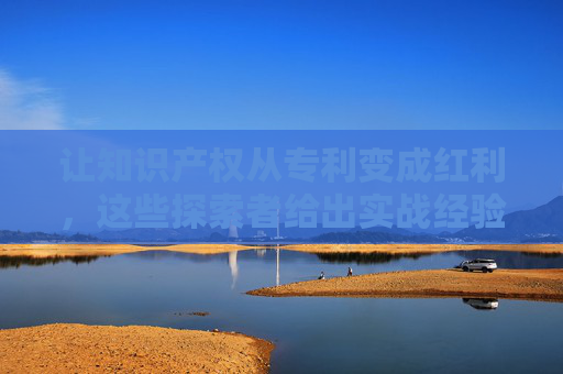 让知识产权从专利变成红利，这些探索者给出实战经验