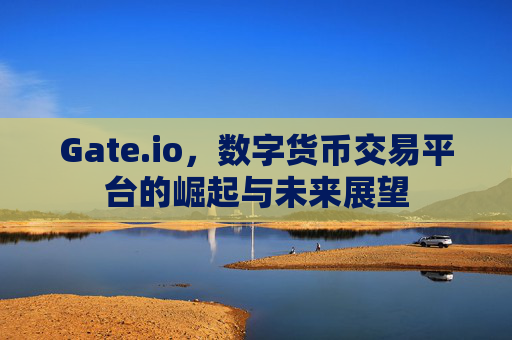 Gate.io，数字货币交易平台的崛起与未来展望