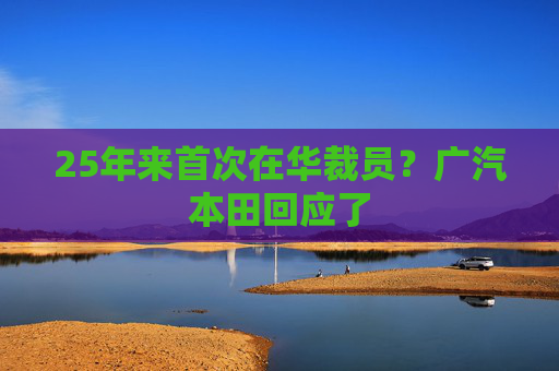 25年来首次在华裁员？广汽本田回应了