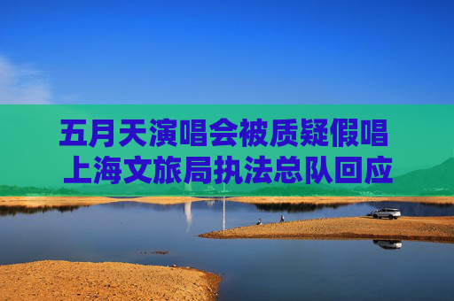 五月天演唱会被质疑假唱 上海文旅局执法总队回应