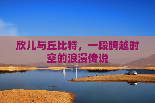 欣儿与丘比特，一段跨越时空的浪漫传说