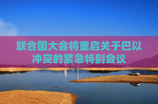 联合国大会将重启关于巴以冲突的紧急特别会议