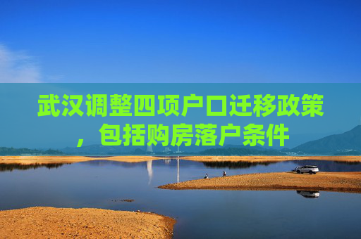 武汉调整四项户口迁移政策，包括购房落户条件