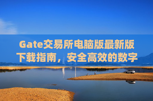 Gate交易所电脑版最新版下载指南，安全高效的数字资产交易平台 gate交易所下载电脑版最新版
