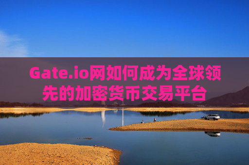 Gate.io网如何成为全球领先的加密货币交易平台