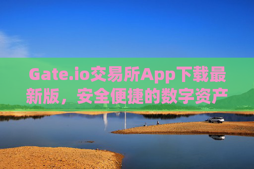 Gate.io交易所App下载最新版，安全便捷的数字资产交易指南 gateio 交易所app下载最新版