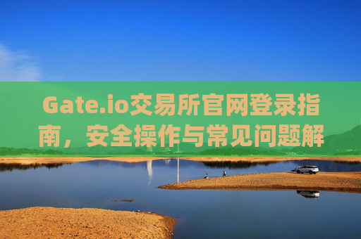 Gate.io交易所官网登录指南，安全操作与常见问题解答 gateio 交易所官网登录
