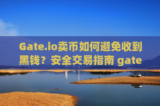 Gate.io卖币如何避免收到黑钱？安全交易指南 gateio 卖币怎么避免收到黑钱
