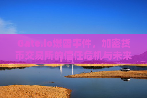 Gate.io爆雷事件，加密货币交易所的信任危机与未来展望