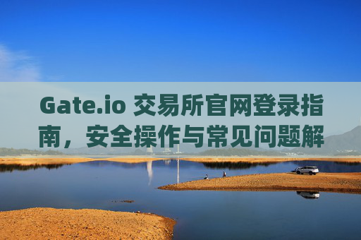 Gate.io 交易所官网登录指南，安全操作与常见问题解答 gateio 交易所官网登录