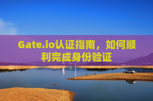 Gate.io认证指南，如何顺利完成身份验证