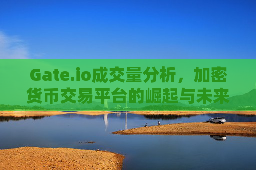 Gate.io成交量分析，加密货币交易平台的崛起与未来展望