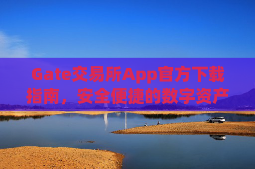 Gate交易所App官方下载指南，安全便捷的数字资产交易平台 gate交易所 app官方下载