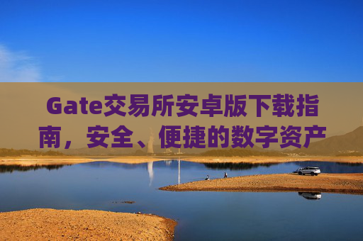 Gate交易所安卓版下载指南，安全、便捷的数字资产交易平台 gate交易所下载安卓