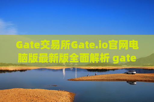 Gate交易所Gate.io官网电脑版最新版全面解析 gate交易所gateio 官网电脑版最新版