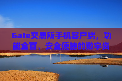 Gate交易所手机客户端，功能全面、安全便捷的数字资产交易平台 gate交易所手机客户端