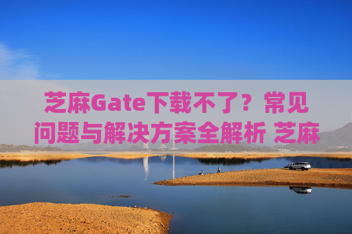 芝麻Gate下载不了？常见问题与解决方案全解析 芝麻gate怎么下载不了