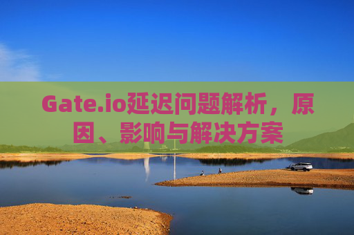 Gate.io延迟问题解析，原因、影响与解决方案