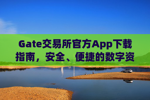 Gate交易所官方App下载指南，安全、便捷的数字资产交易平台 gate交易所下载官方app