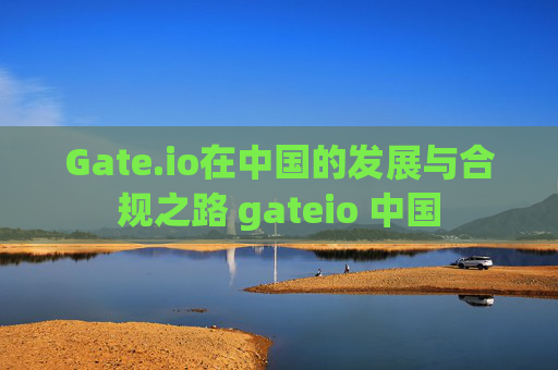 Gate.io在中国的发展与合规之路 gateio 中国