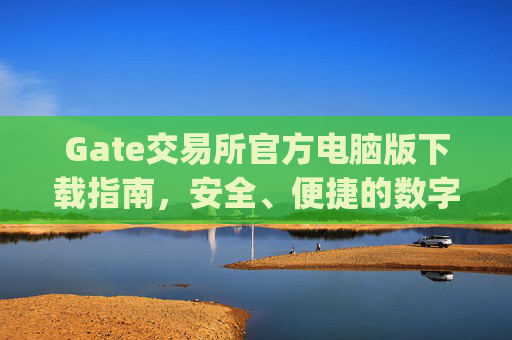 Gate交易所官方电脑版下载指南，安全、便捷的数字资产交易平台 gate交易所下载官方电脑