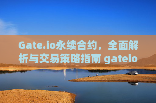 Gate.io永续合约，全面解析与交易策略指南 gateio 永续合约
